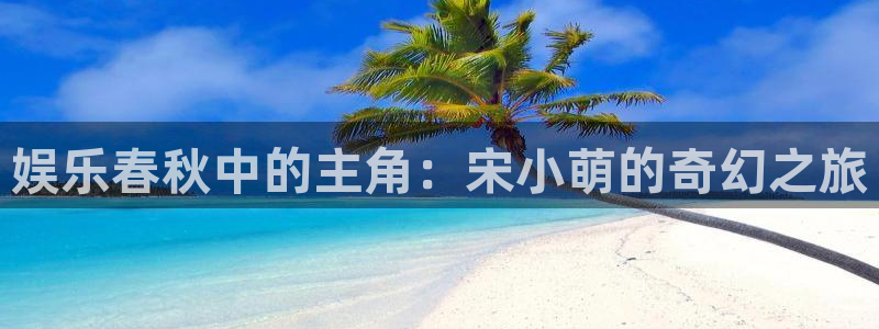 万事娱乐登录地址：娱乐春秋中的主角：宋小萌的奇幻之旅