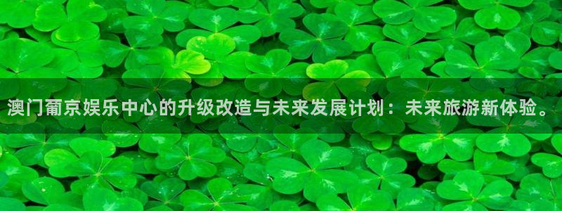 万事娱乐登录：澳门葡京娱乐中心的升级改造与未来发展计划：未来旅游新体验。