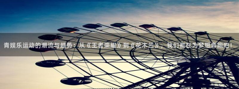 万事娱乐：青娱乐运动的潮流与趋势：从《王者荣耀》到《花木兰》，我们都在为梦想奔跑吧！
