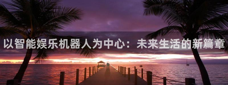 万事娱乐登录地址：以智能娱乐机器人为中心：未来生活的新篇章