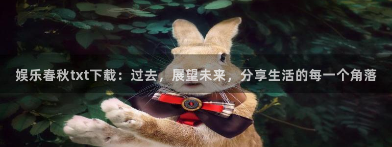 万事娱乐登录：娱乐春秋txt下载：过去，展望未来，分享生活的每一个角落